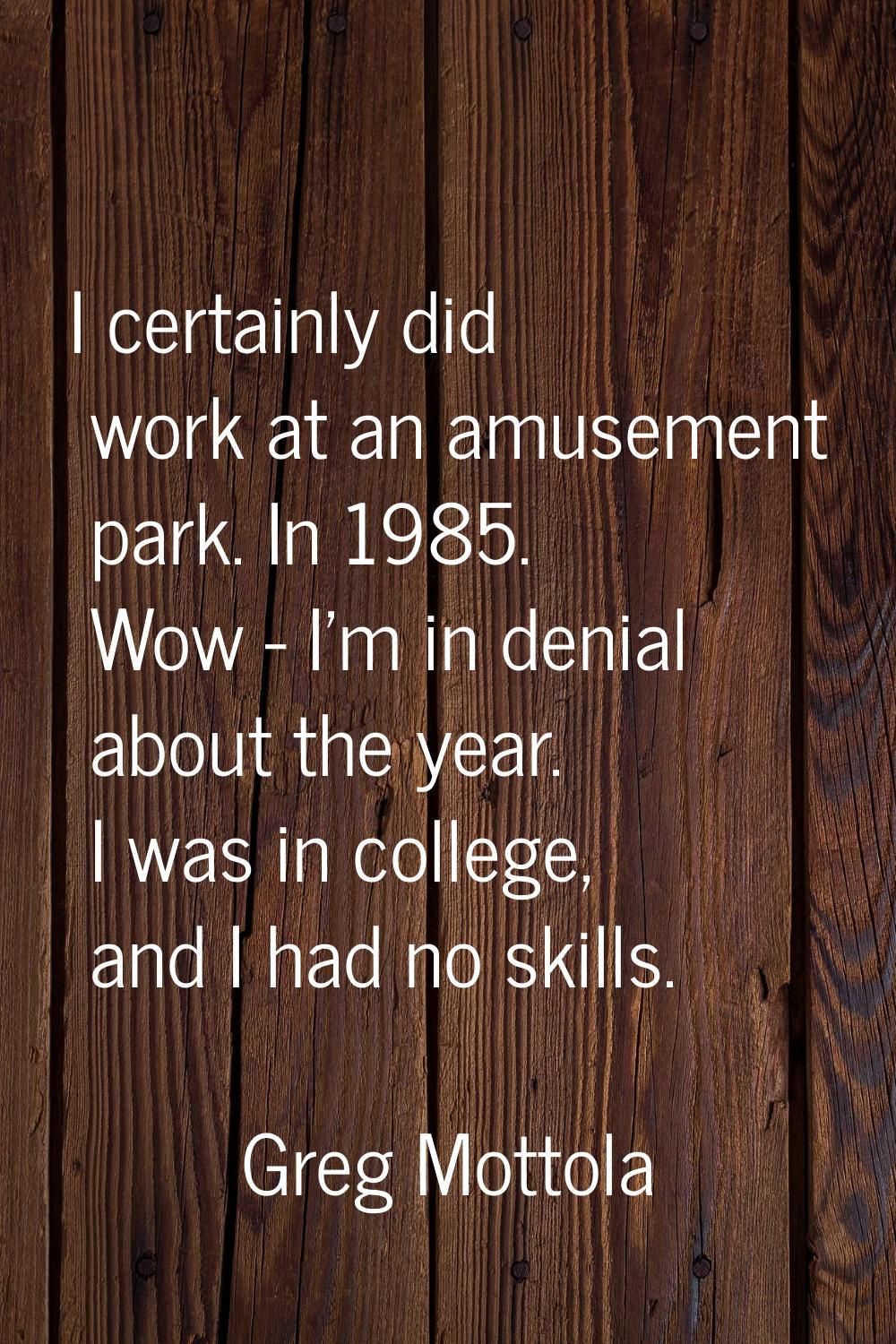 I certainly did work at an amusement park. In 1985. Wow - I'm in denial about the year. I was in co
