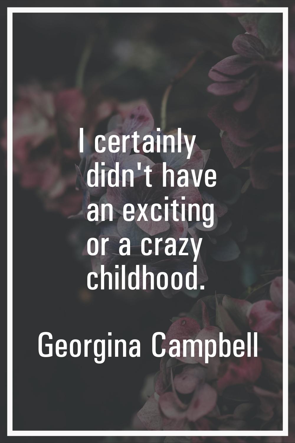 I certainly didn't have an exciting or a crazy childhood.