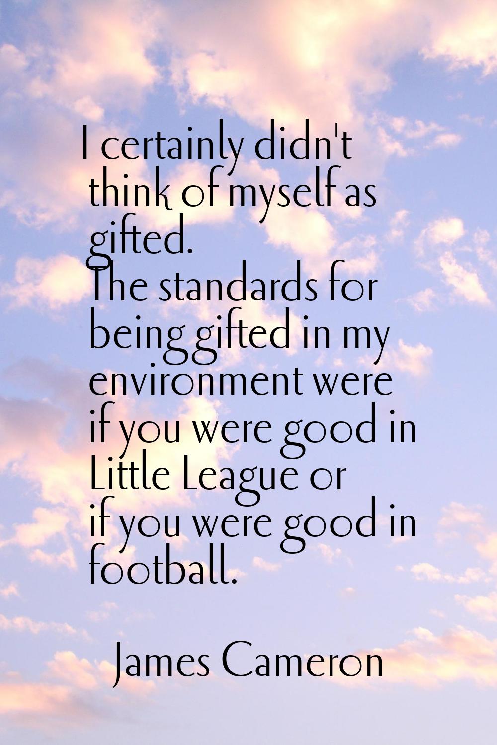 I certainly didn't think of myself as gifted. The standards for being gifted in my environment were