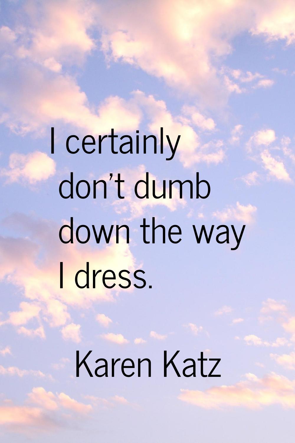 I certainly don't dumb down the way I dress.