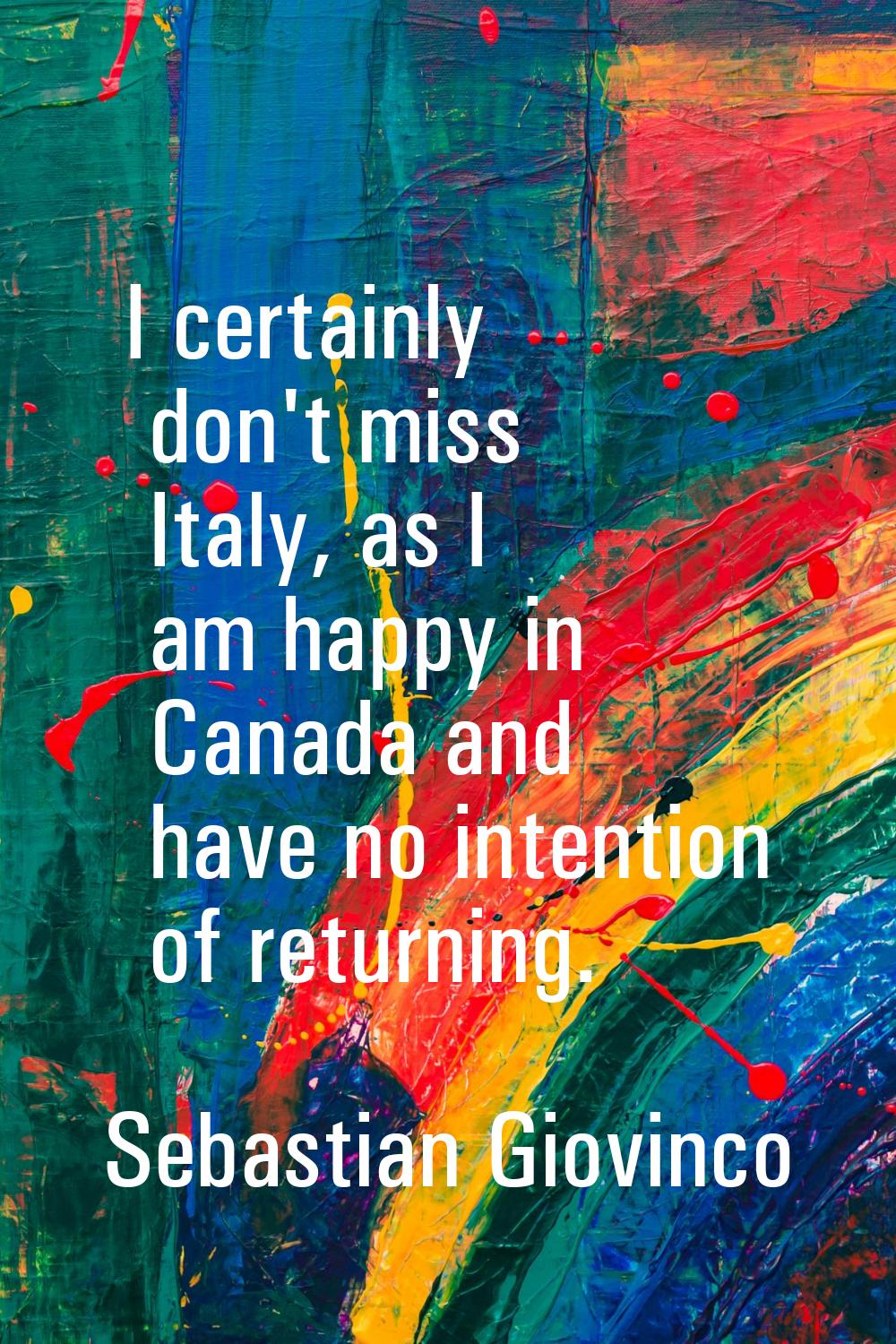 I certainly don't miss Italy, as I am happy in Canada and have no intention of returning.