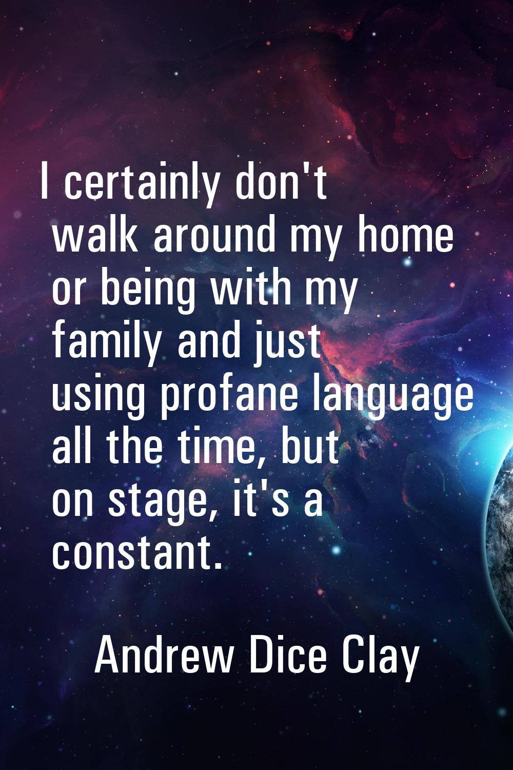 I certainly don't walk around my home or being with my family and just using profane language all t