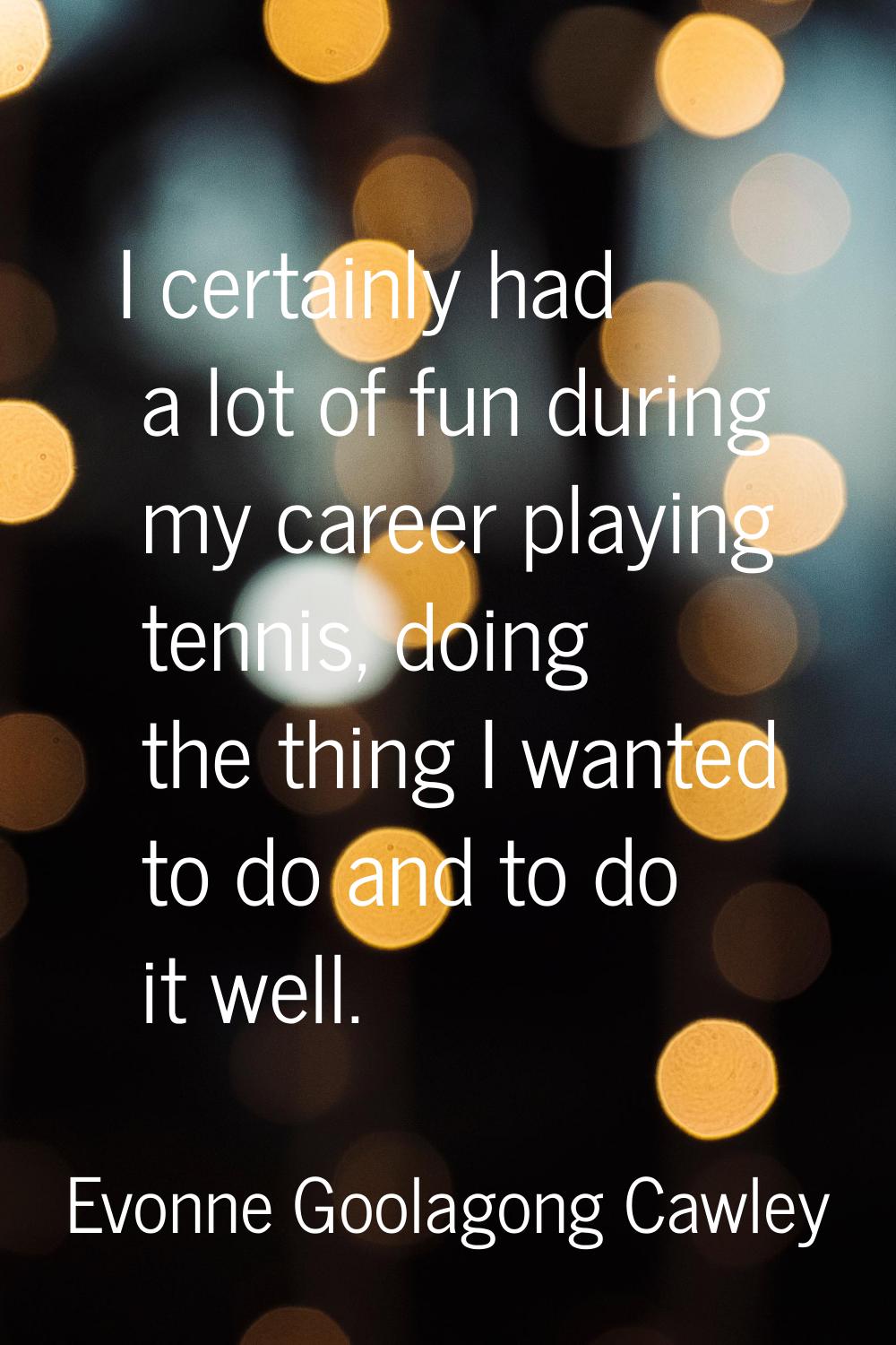 I certainly had a lot of fun during my career playing tennis, doing the thing I wanted to do and to