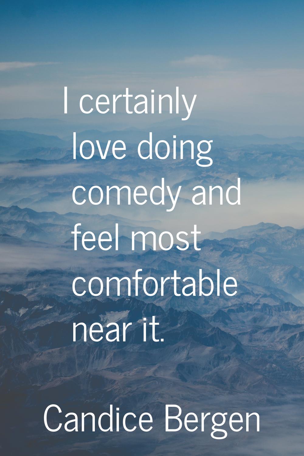 I certainly love doing comedy and feel most comfortable near it.