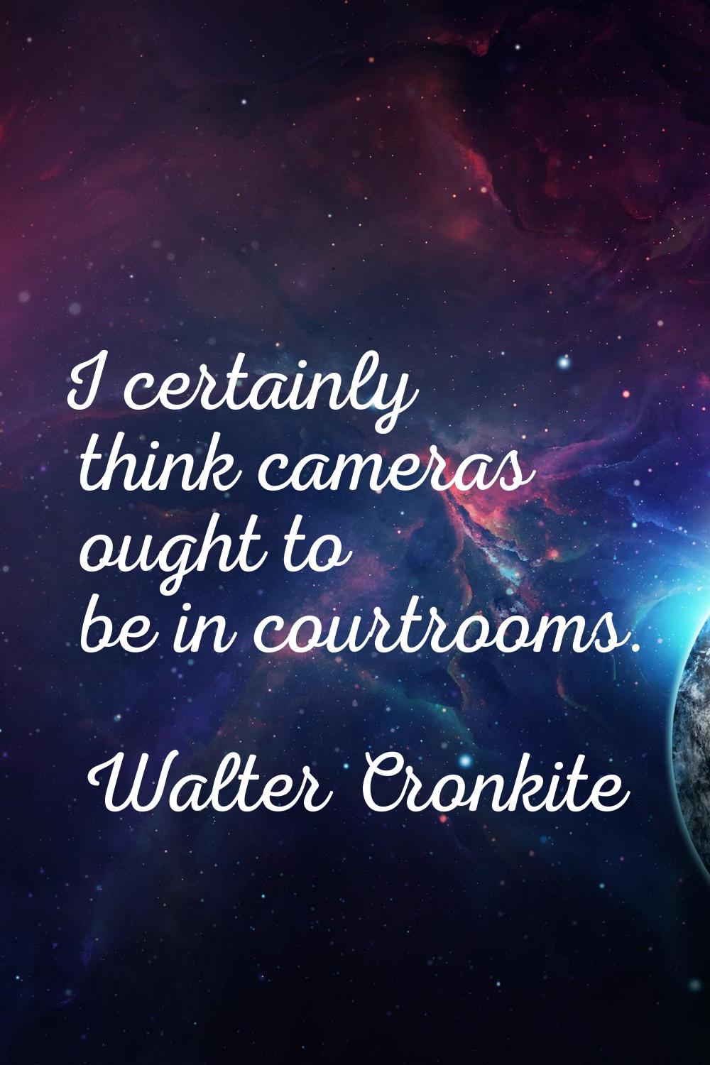 I certainly think cameras ought to be in courtrooms.
