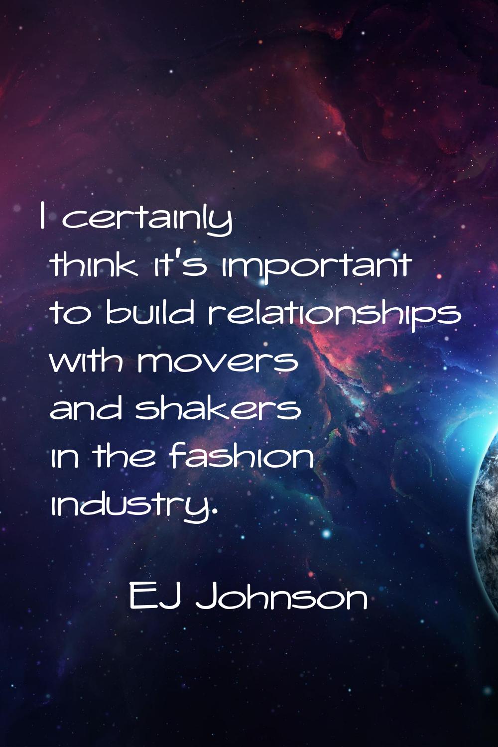 I certainly think it's important to build relationships with movers and shakers in the fashion indu