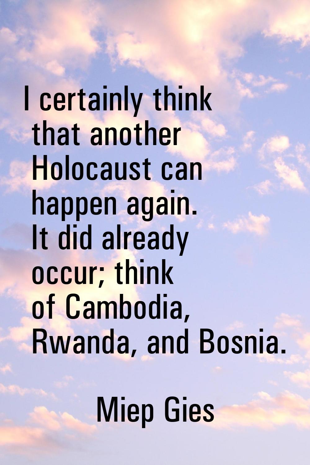 I certainly think that another Holocaust can happen again. It did already occur; think of Cambodia,