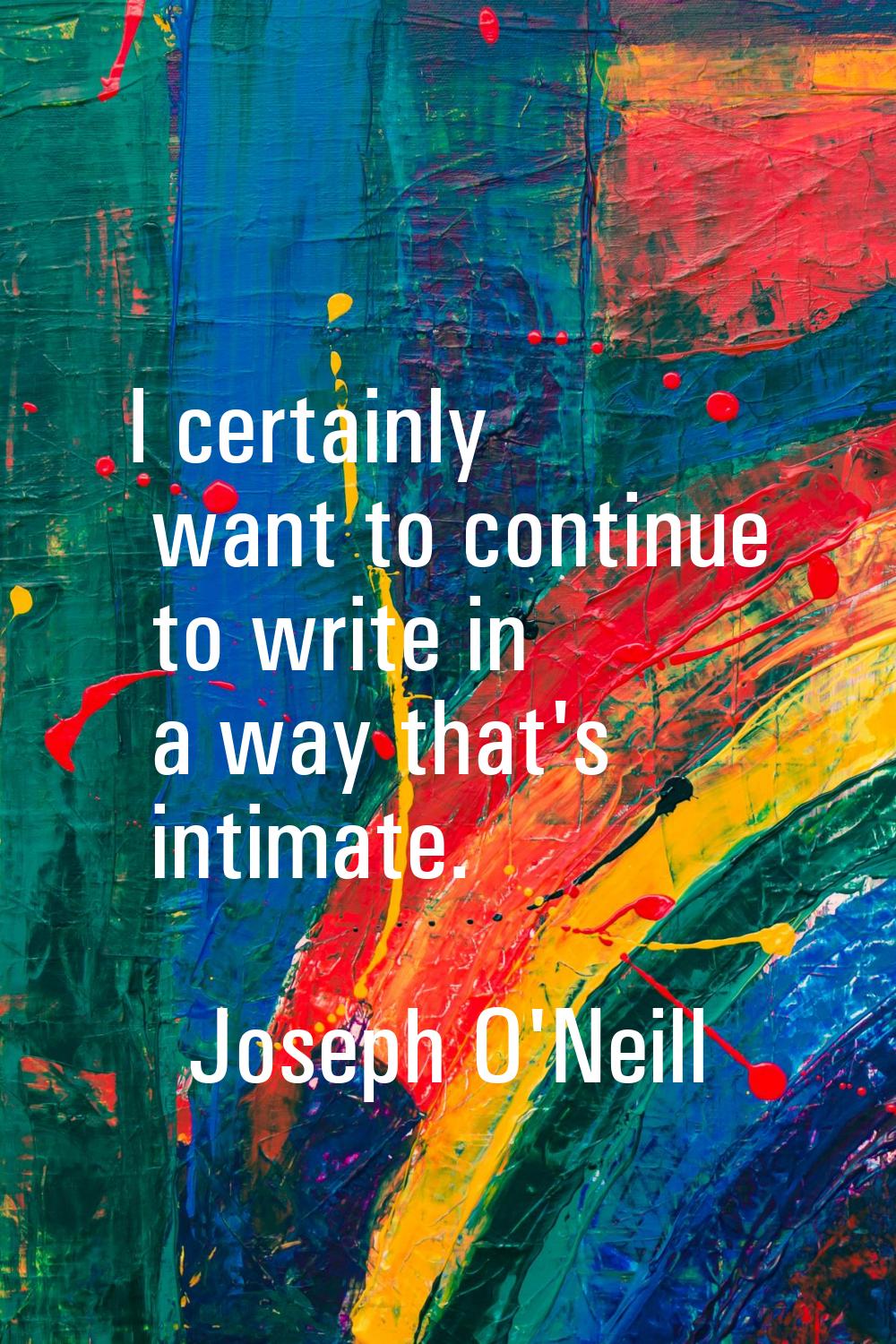 I certainly want to continue to write in a way that's intimate.