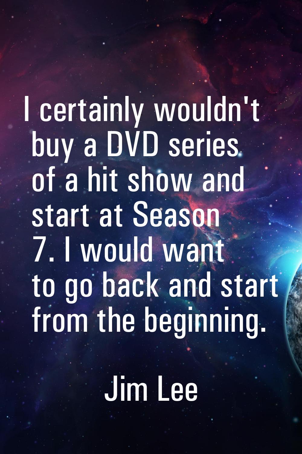 I certainly wouldn't buy a DVD series of a hit show and start at Season 7. I would want to go back 