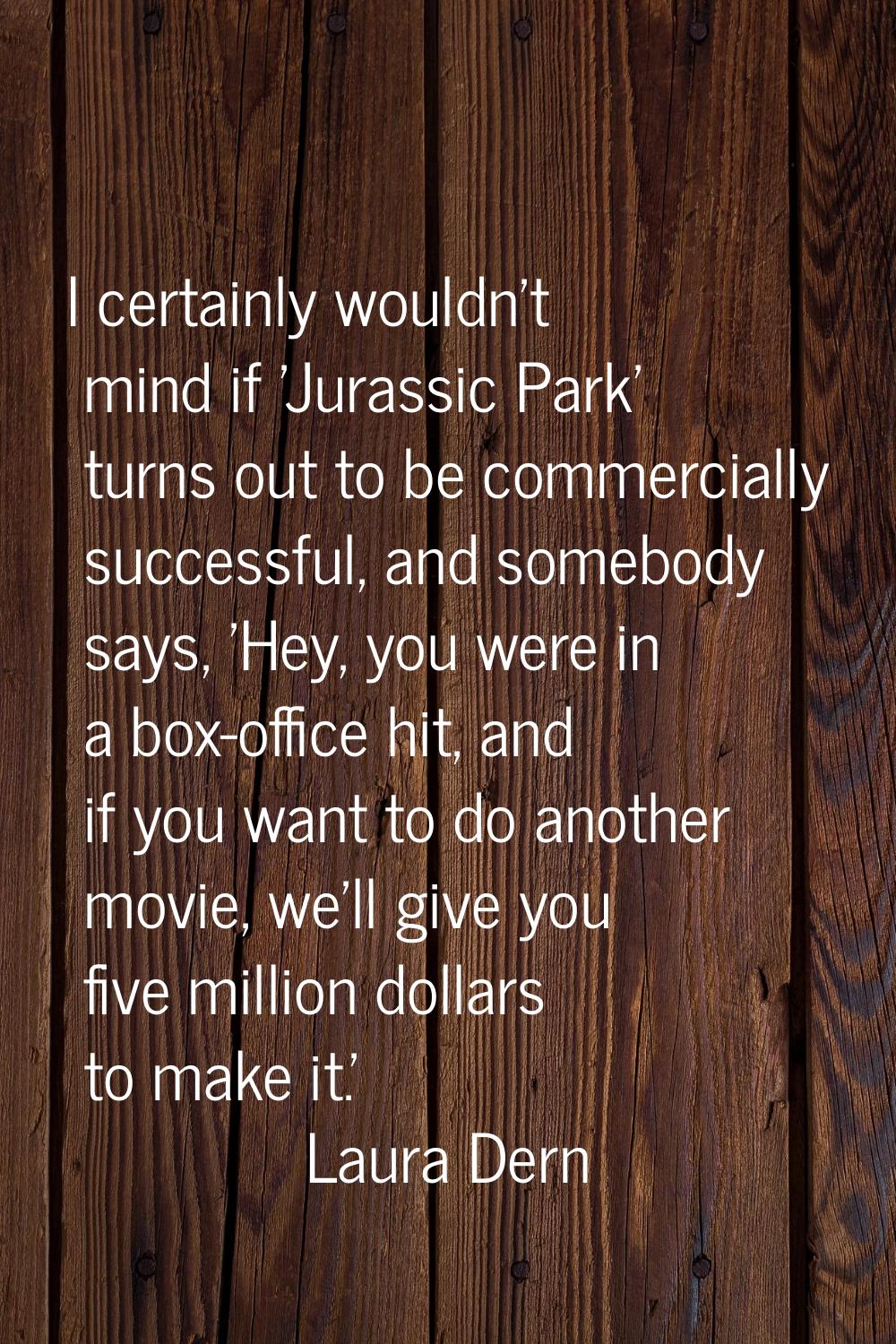 I certainly wouldn't mind if 'Jurassic Park' turns out to be commercially successful, and somebody 