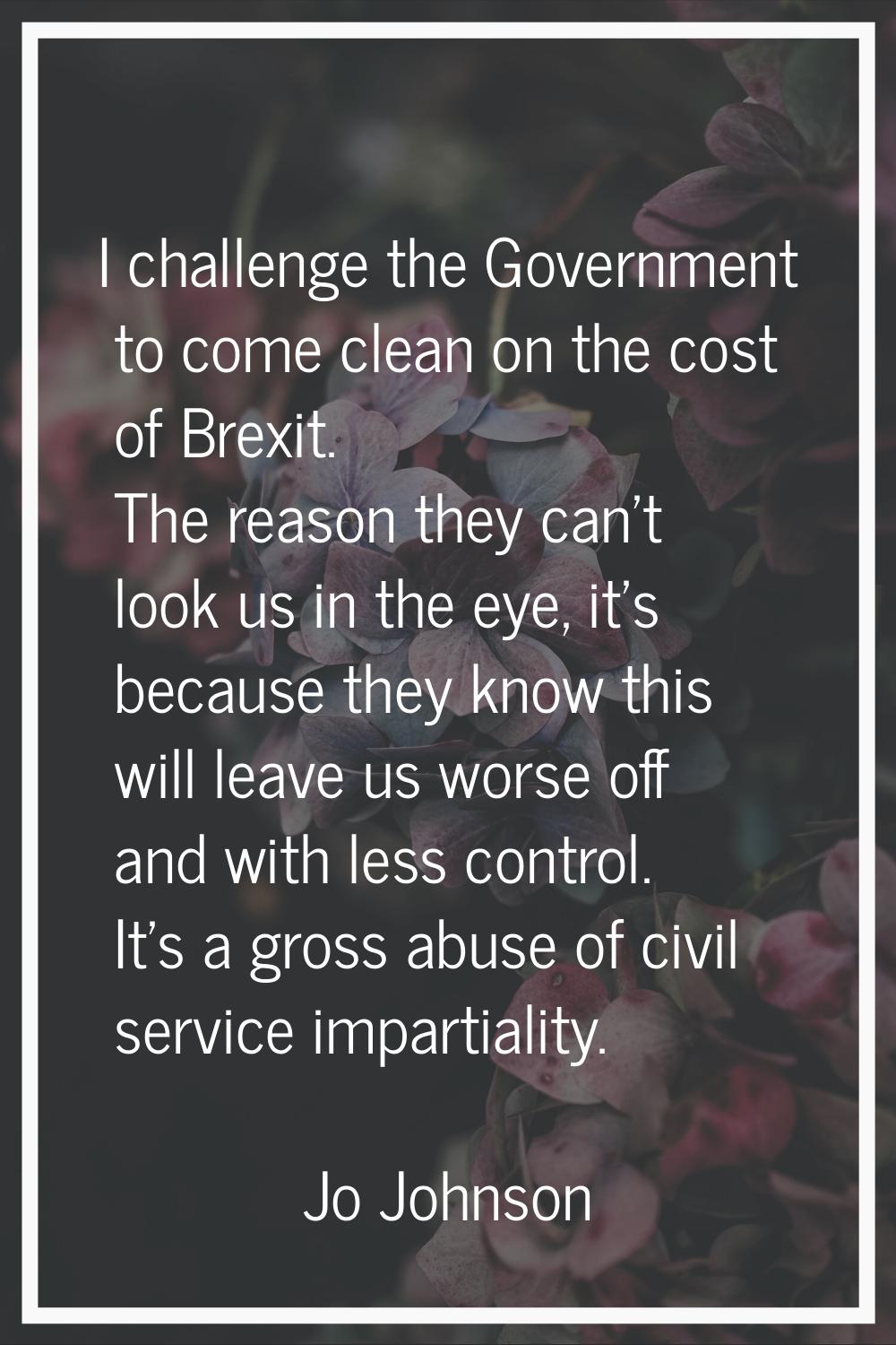 I challenge the Government to come clean on the cost of Brexit. The reason they can't look us in th