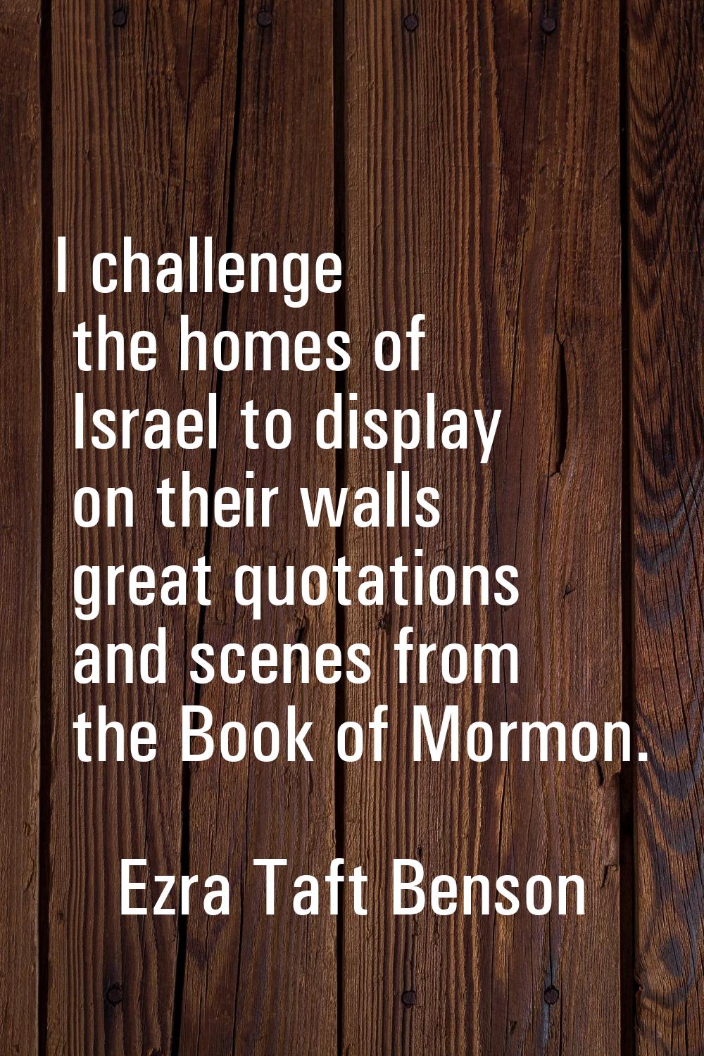 I challenge the homes of Israel to display on their walls great quotations and scenes from the Book