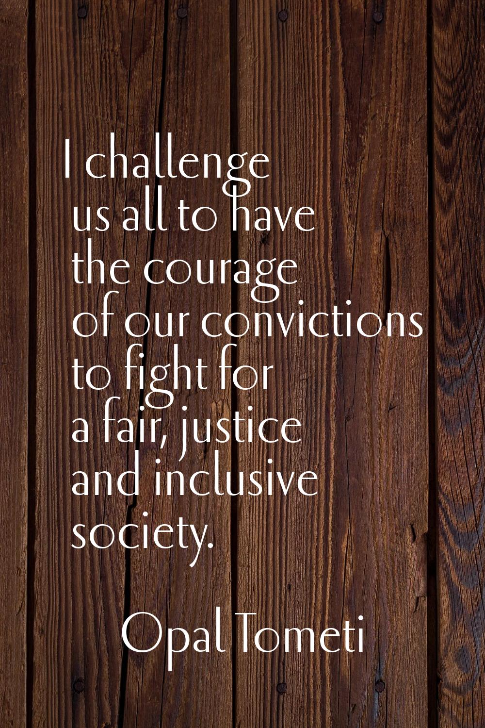 I challenge us all to have the courage of our convictions to fight for a fair, justice and inclusiv