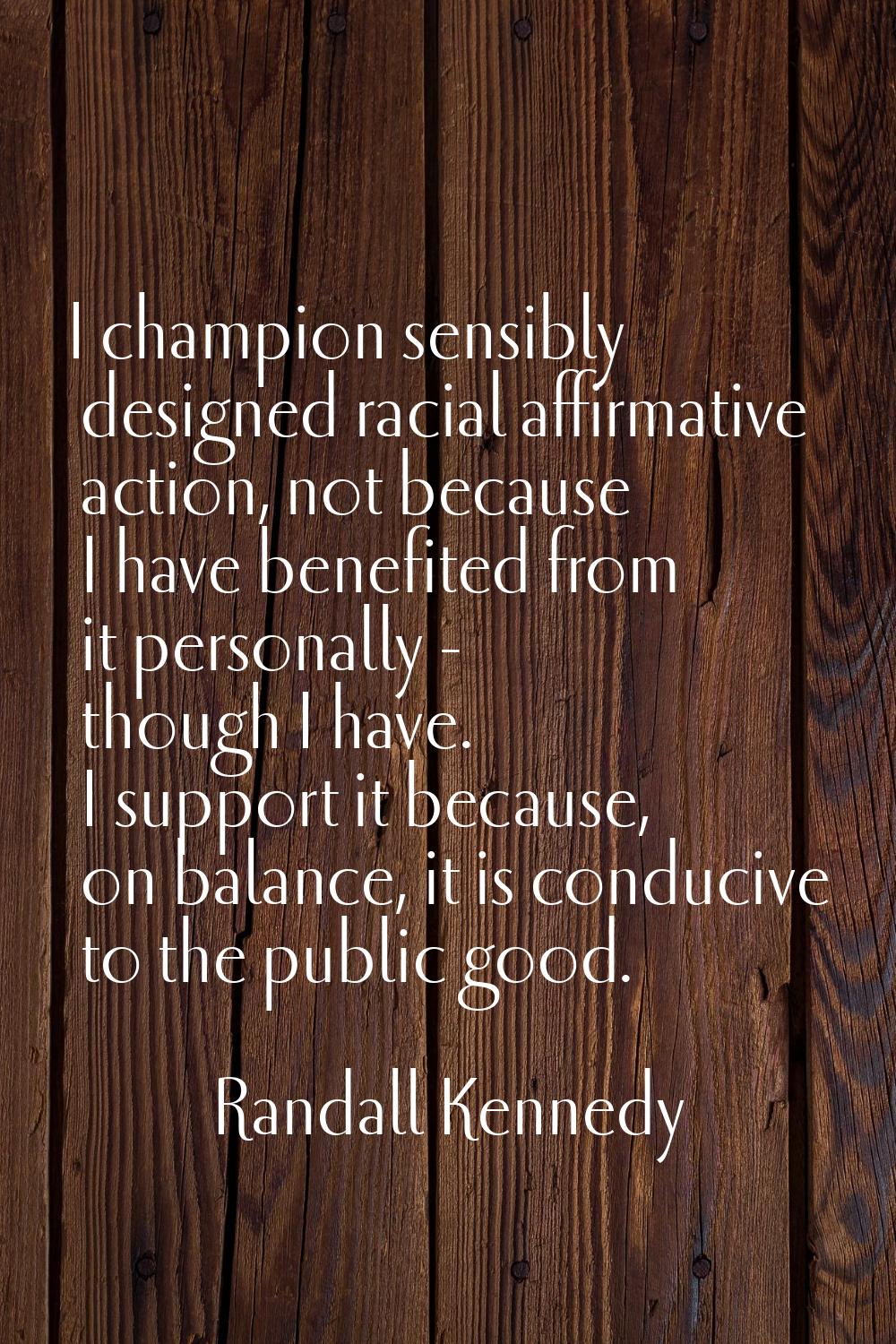 I champion sensibly designed racial affirmative action, not because I have benefited from it person