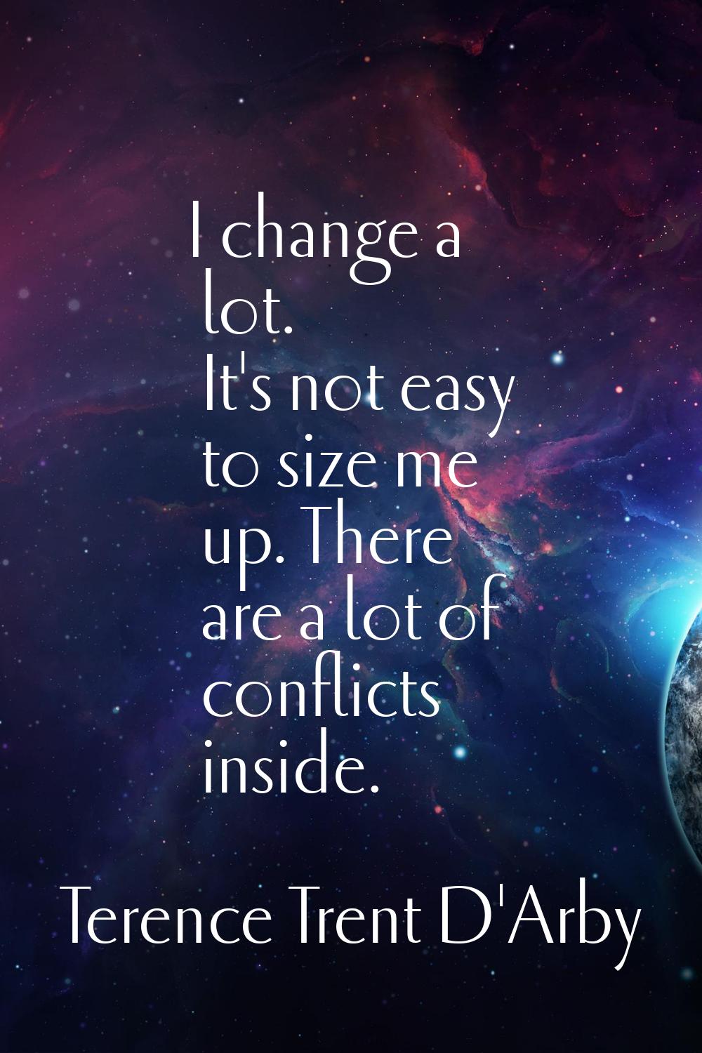 I change a lot. It's not easy to size me up. There are a lot of conflicts inside.