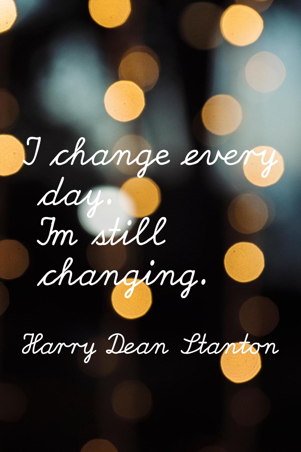 I change every day. I'm still changing.