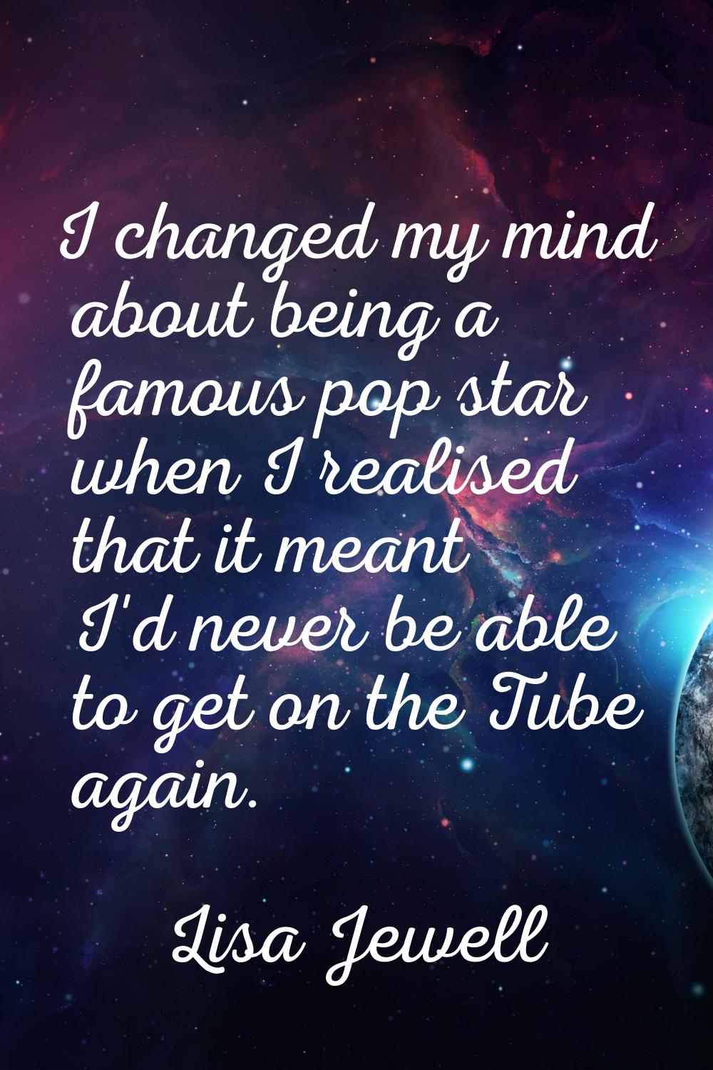 I changed my mind about being a famous pop star when I realised that it meant I'd never be able to 