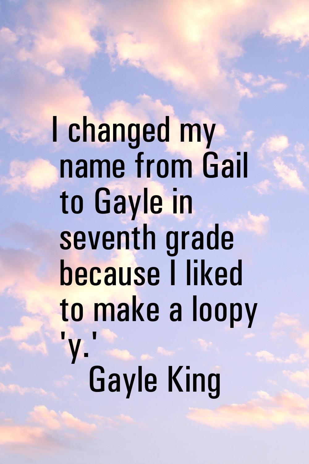 I changed my name from Gail to Gayle in seventh grade because I liked to make a loopy 'y.'