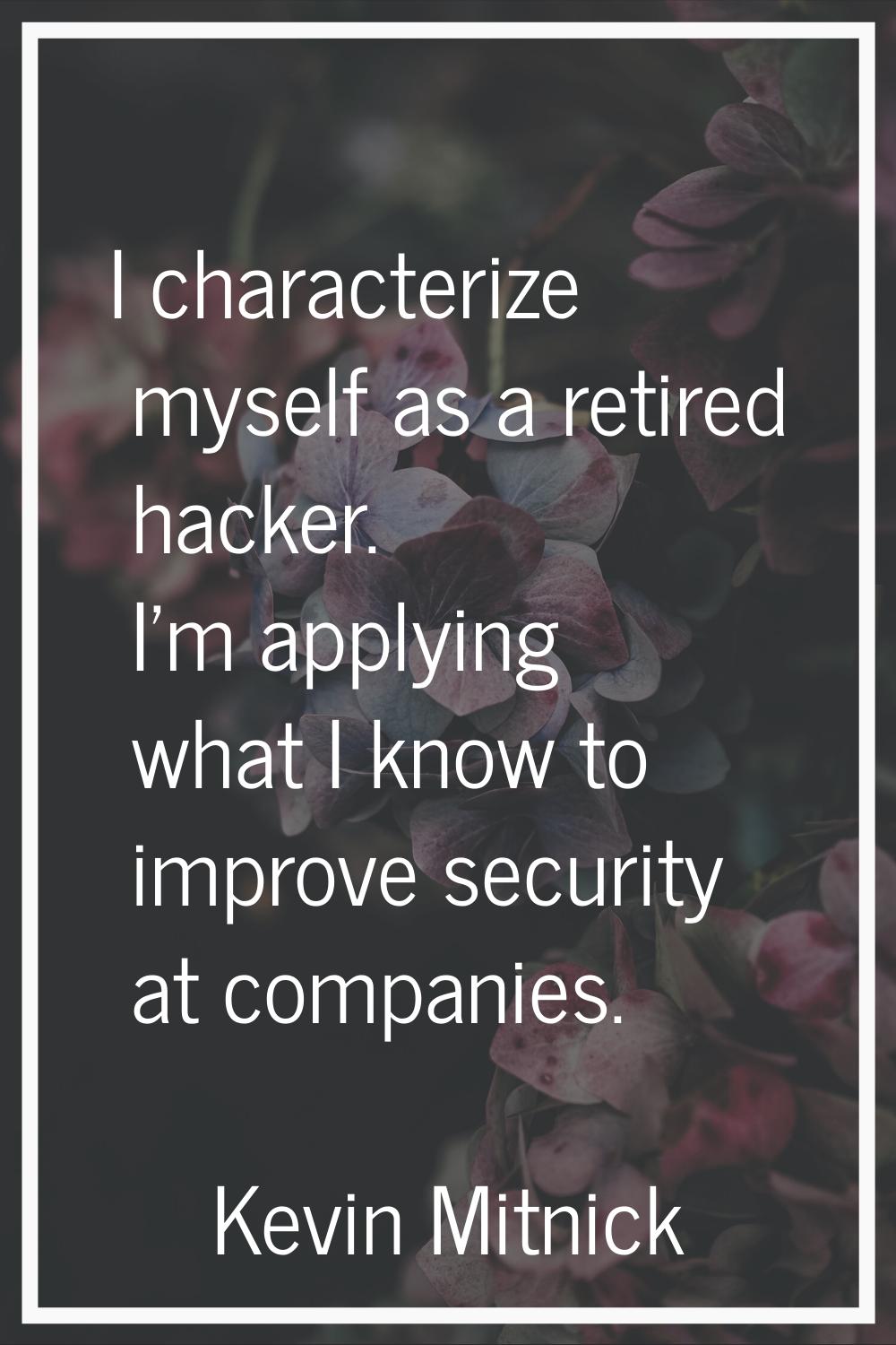 I characterize myself as a retired hacker. I'm applying what I know to improve security at companie