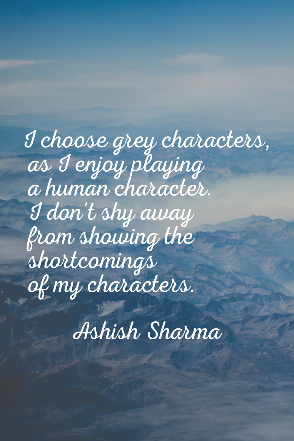 I choose grey characters, as I enjoy playing a human character. I don't shy away from showing the s