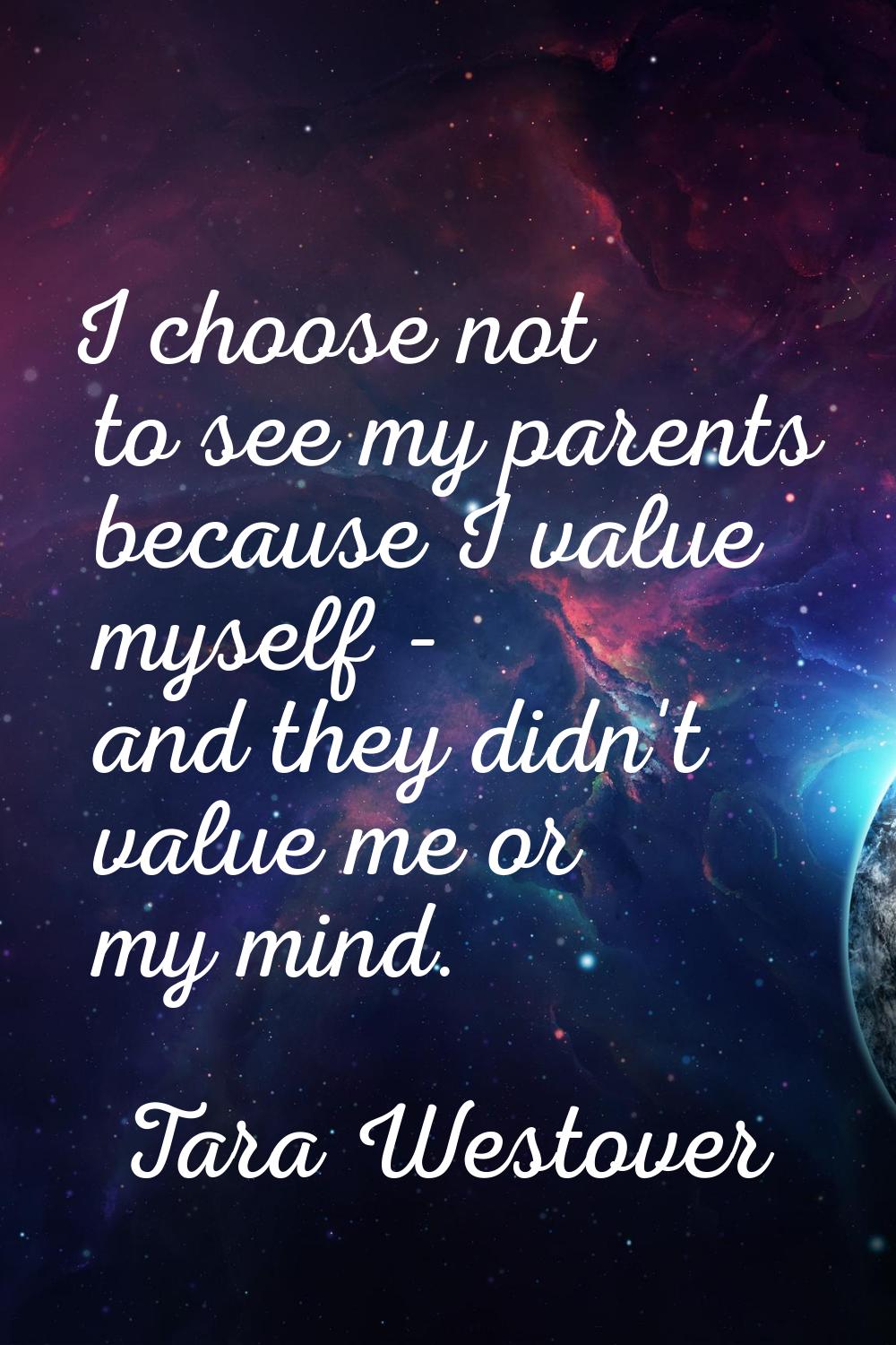 I choose not to see my parents because I value myself - and they didn't value me or my mind.