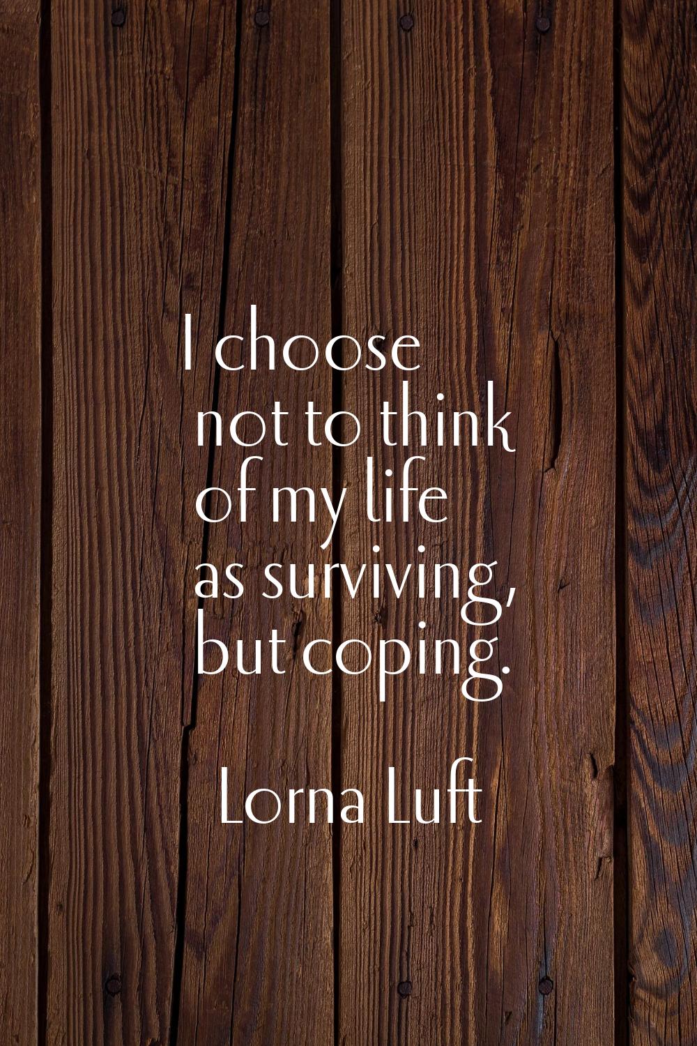 I choose not to think of my life as surviving, but coping.