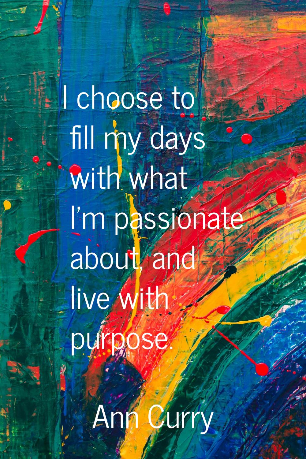 I choose to fill my days with what I'm passionate about, and live with purpose.