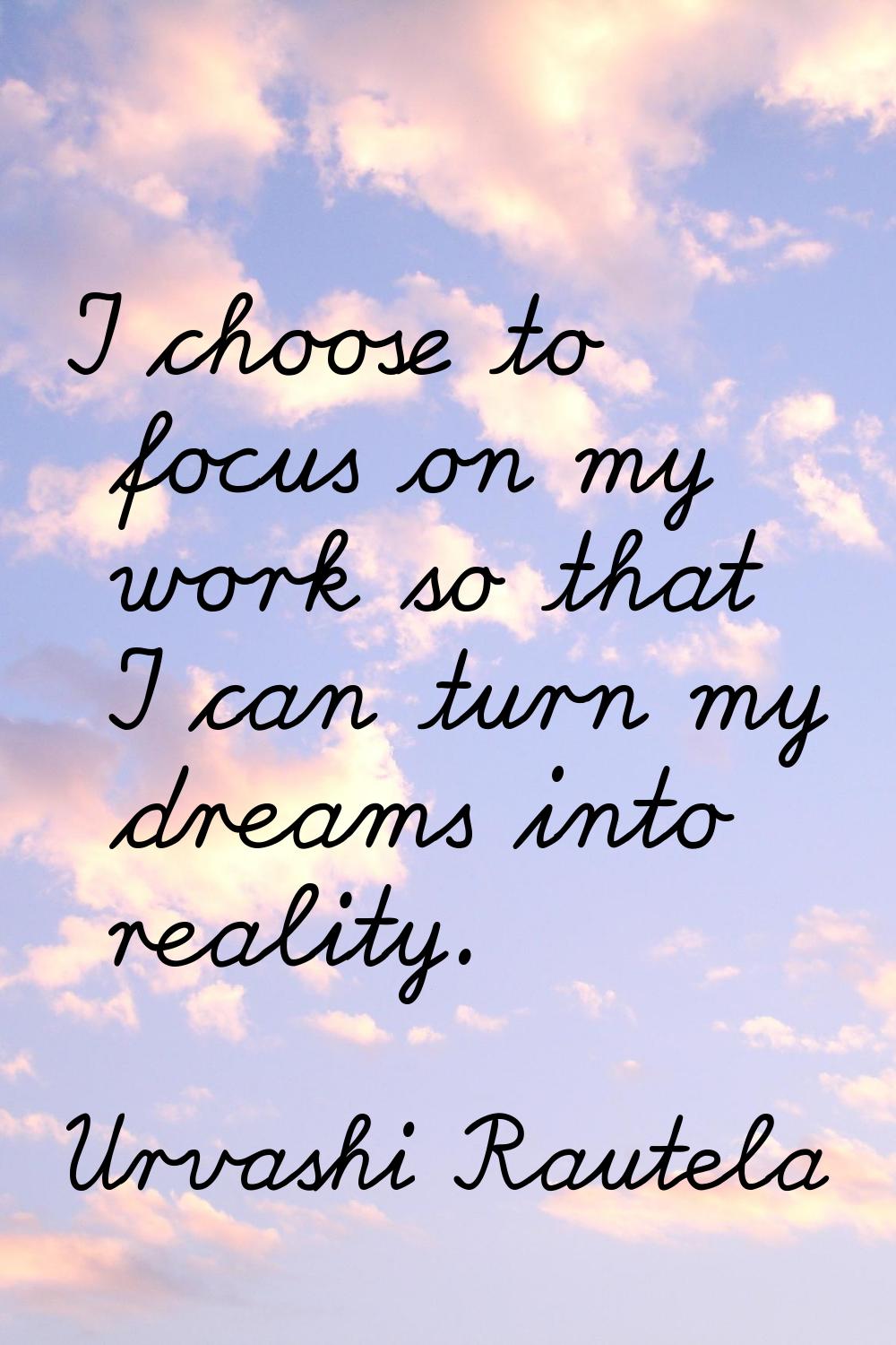I choose to focus on my work so that I can turn my dreams into reality.