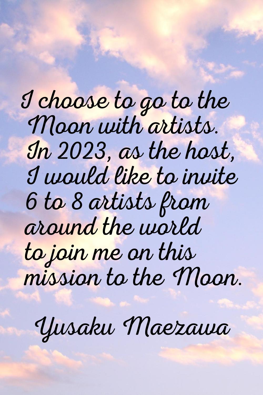 I choose to go to the Moon with artists. In 2023, as the host, I would like to invite 6 to 8 artist