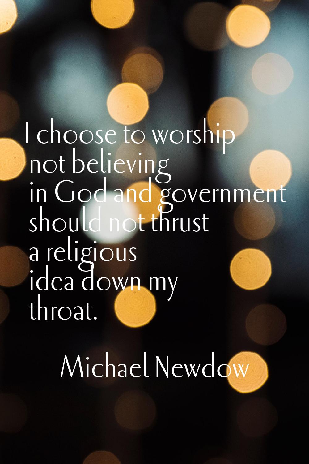I choose to worship not believing in God and government should not thrust a religious idea down my 