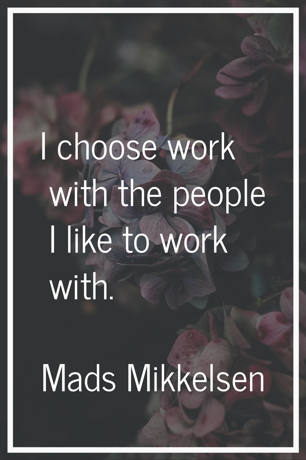 I choose work with the people I like to work with.