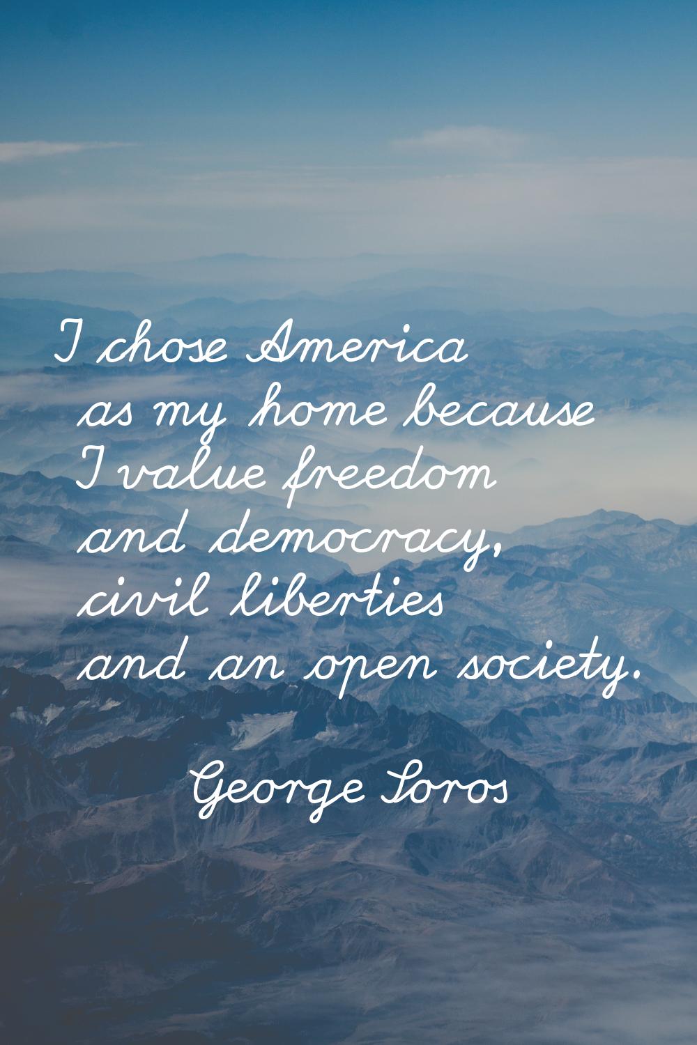 I chose America as my home because I value freedom and democracy, civil liberties and an open socie