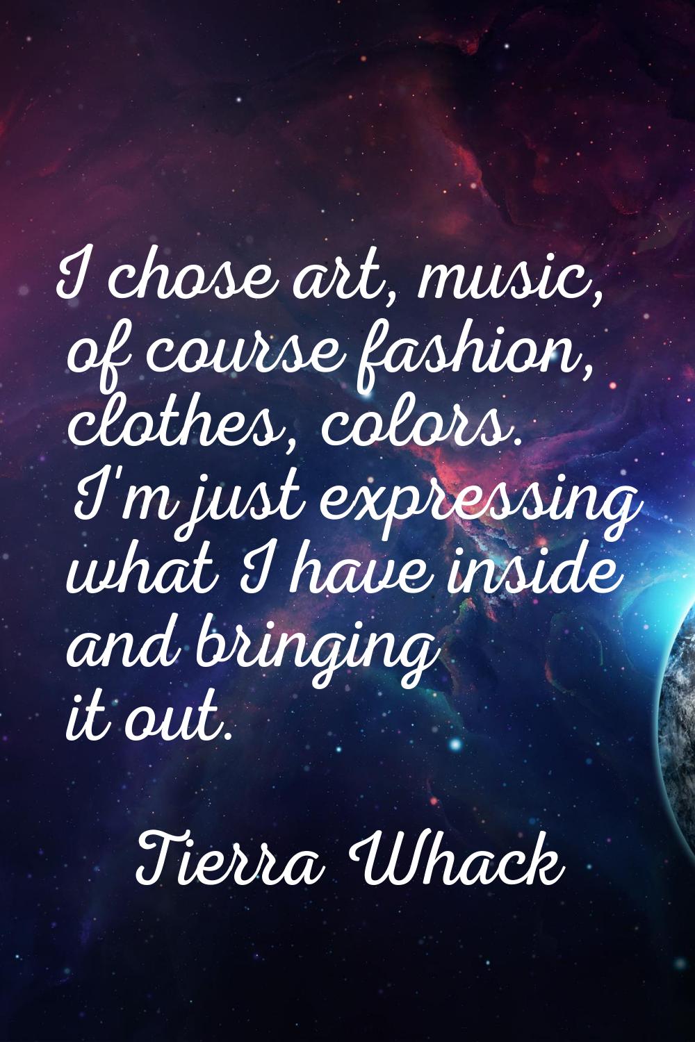 I chose art, music, of course fashion, clothes, colors. I'm just expressing what I have inside and 