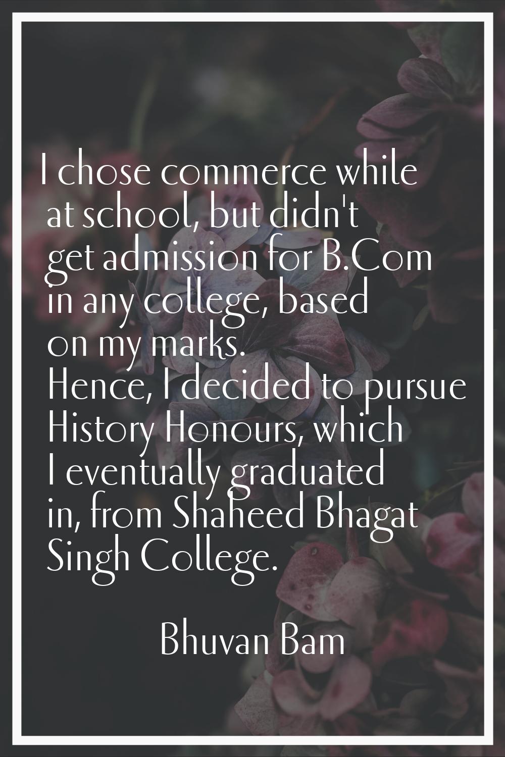 I chose commerce while at school, but didn't get admission for B.Com in any college, based on my ma