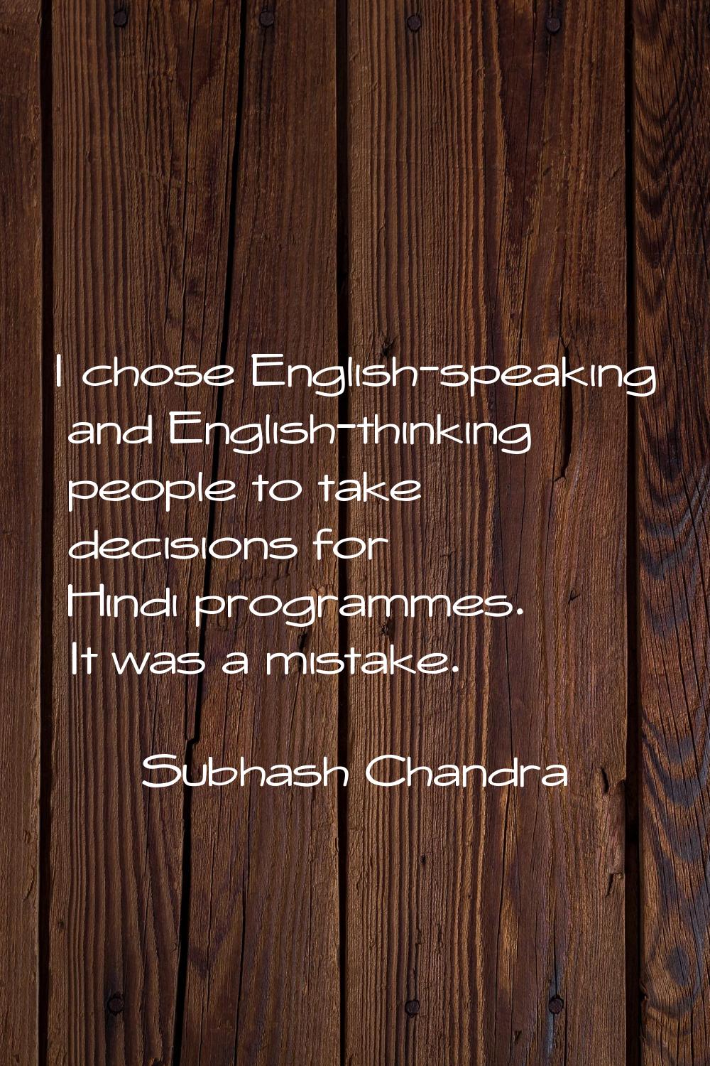 I chose English-speaking and English-thinking people to take decisions for Hindi programmes. It was
