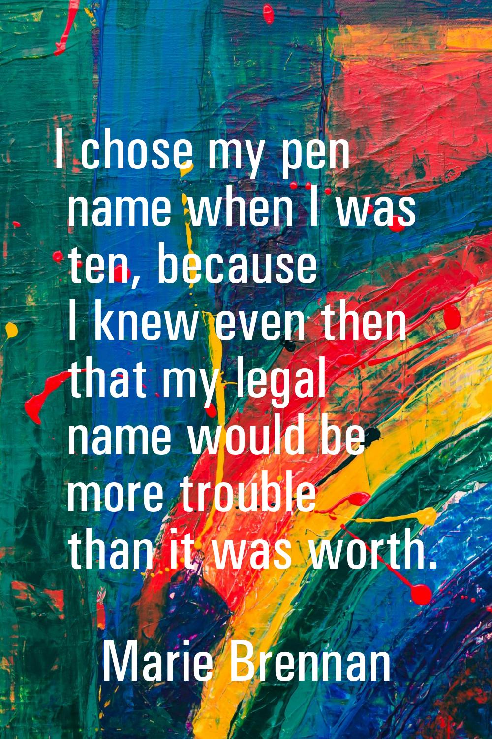 I chose my pen name when I was ten, because I knew even then that my legal name would be more troub