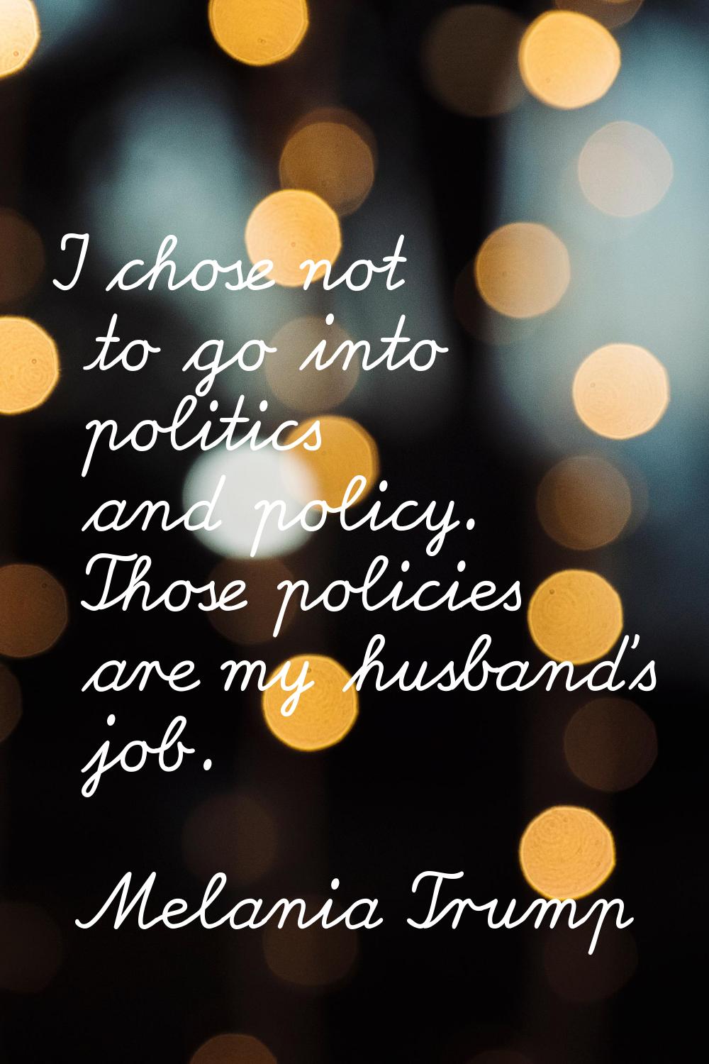 I chose not to go into politics and policy. Those policies are my husband's job.
