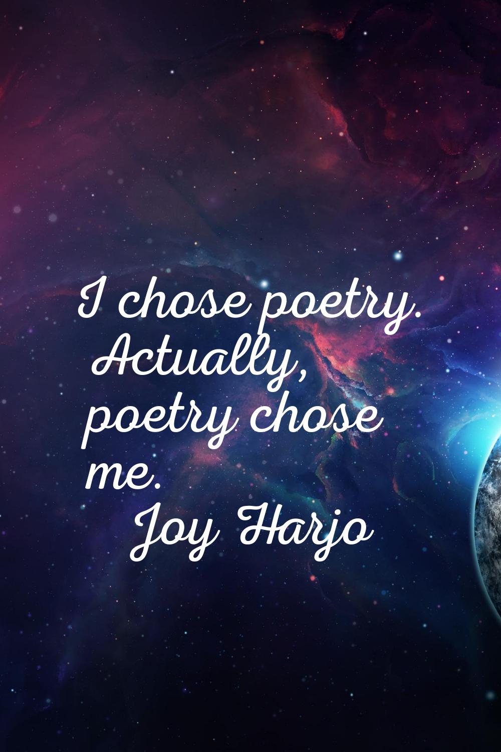 I chose poetry. Actually, poetry chose me.