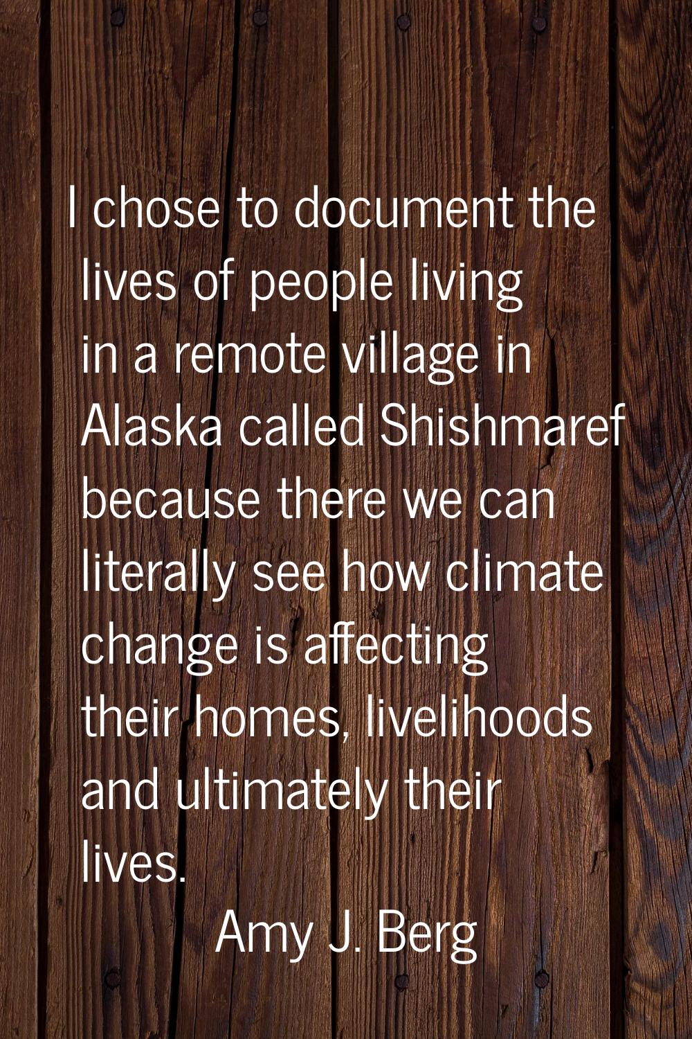 I chose to document the lives of people living in a remote village in Alaska called Shishmaref beca