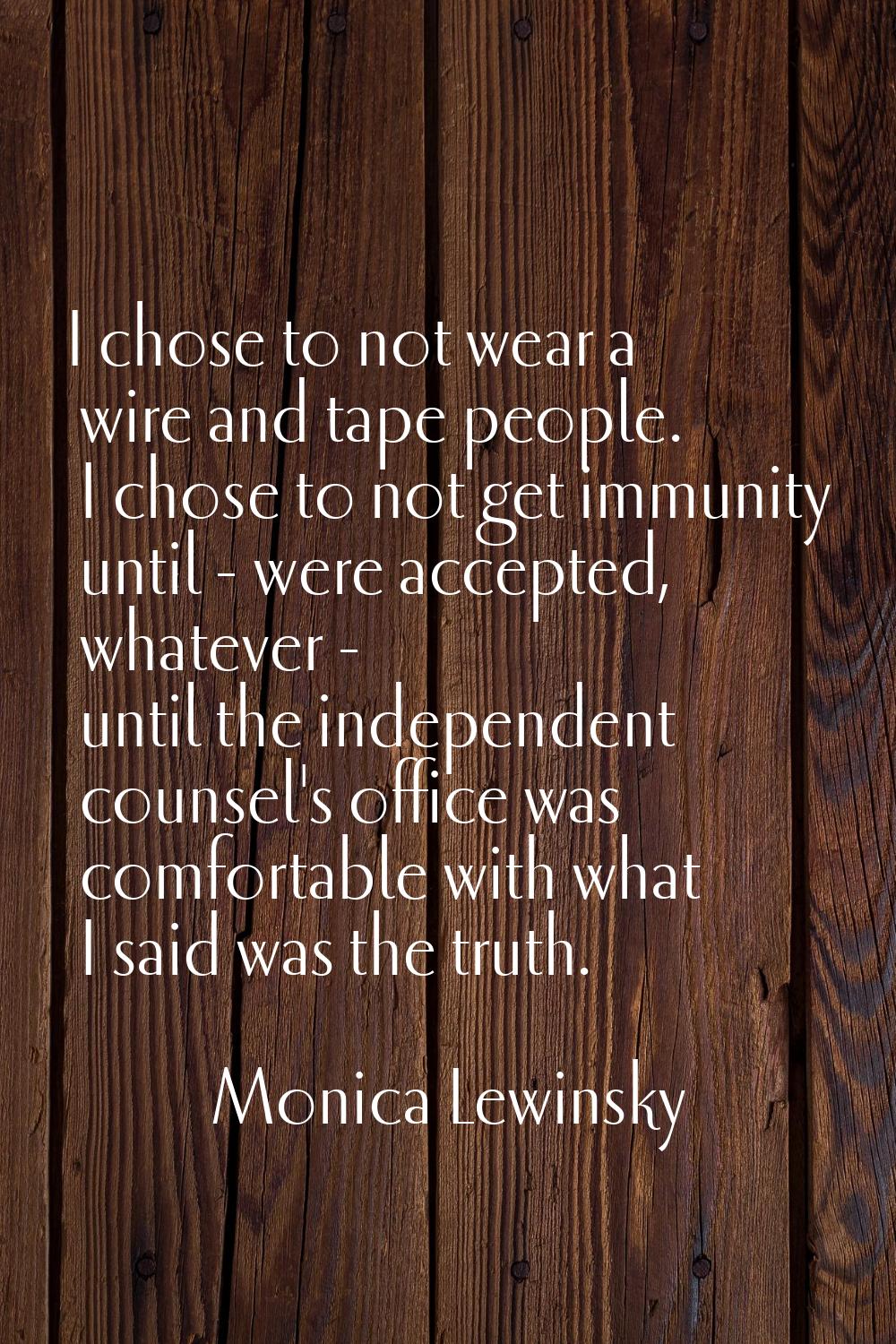 I chose to not wear a wire and tape people. I chose to not get immunity until - were accepted, what