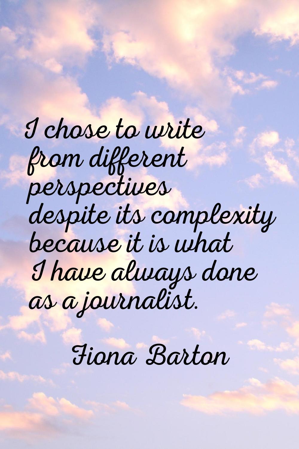 I chose to write from different perspectives despite its complexity because it is what I have alway