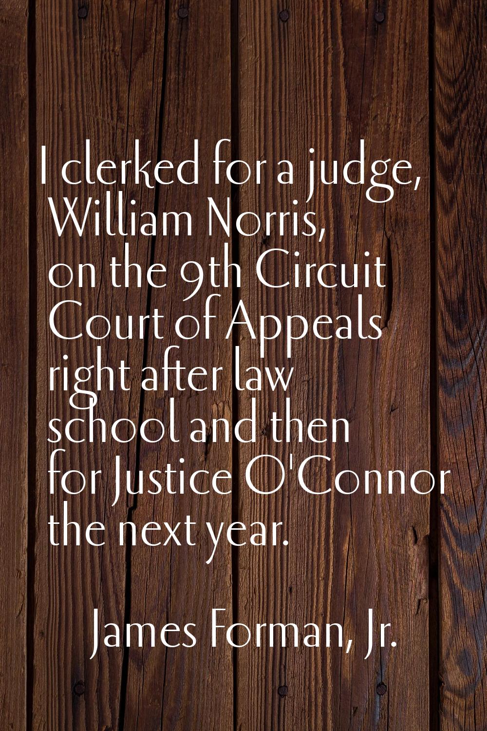 I clerked for a judge, William Norris, on the 9th Circuit Court of Appeals right after law school a