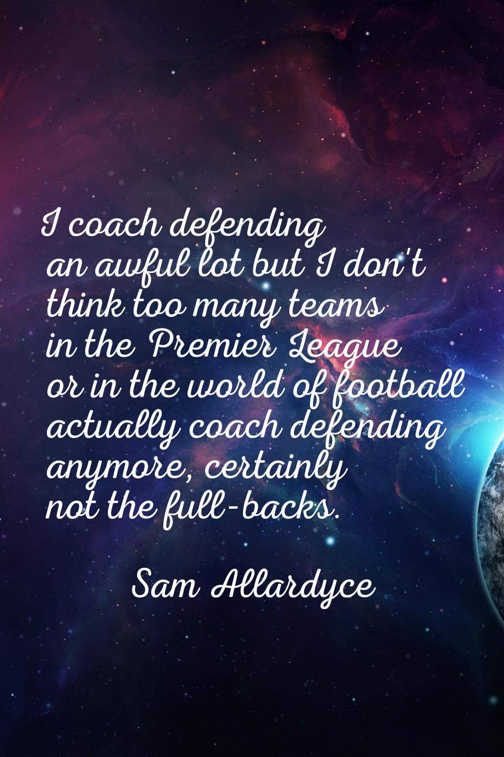 I coach defending an awful lot but I don't think too many teams in the Premier League or in the wor