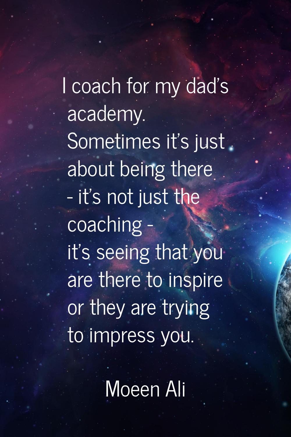 I coach for my dad's academy. Sometimes it's just about being there - it's not just the coaching - 
