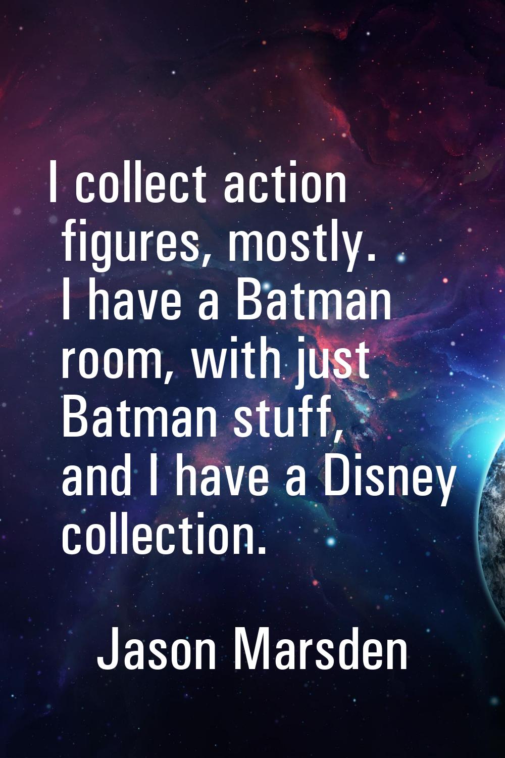 I collect action figures, mostly. I have a Batman room, with just Batman stuff, and I have a Disney