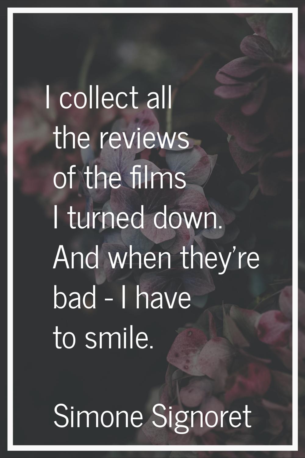 I collect all the reviews of the films I turned down. And when they're bad - I have to smile.
