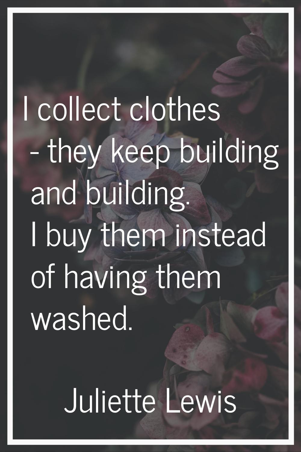 I collect clothes - they keep building and building. I buy them instead of having them washed.