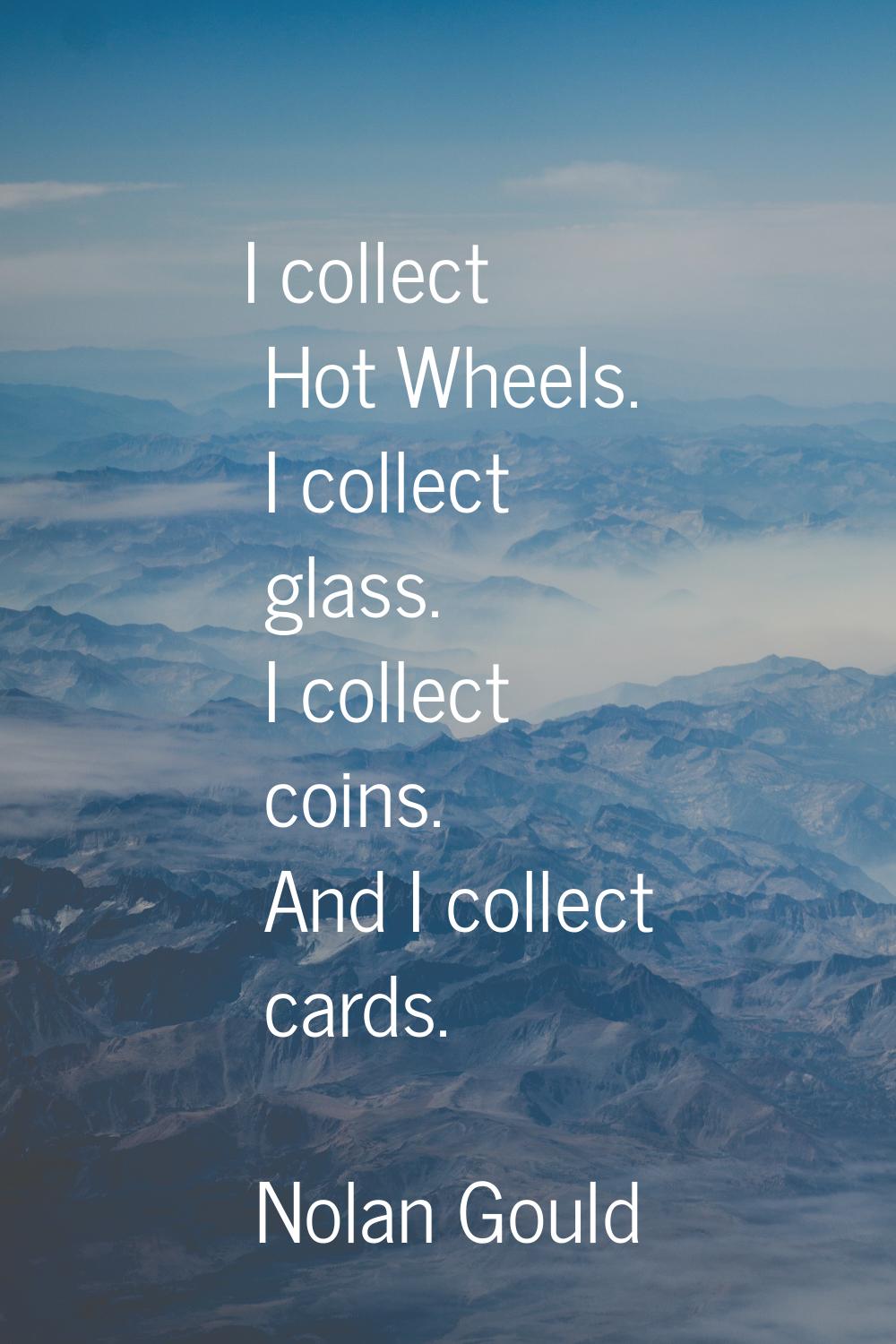 I collect Hot Wheels. I collect glass. I collect coins. And I collect cards.
