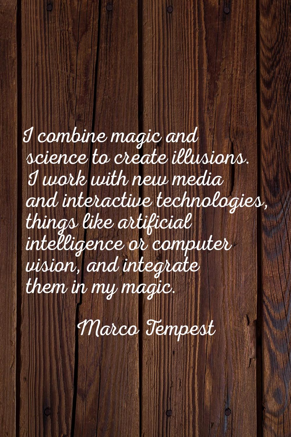 I combine magic and science to create illusions. I work with new media and interactive technologies