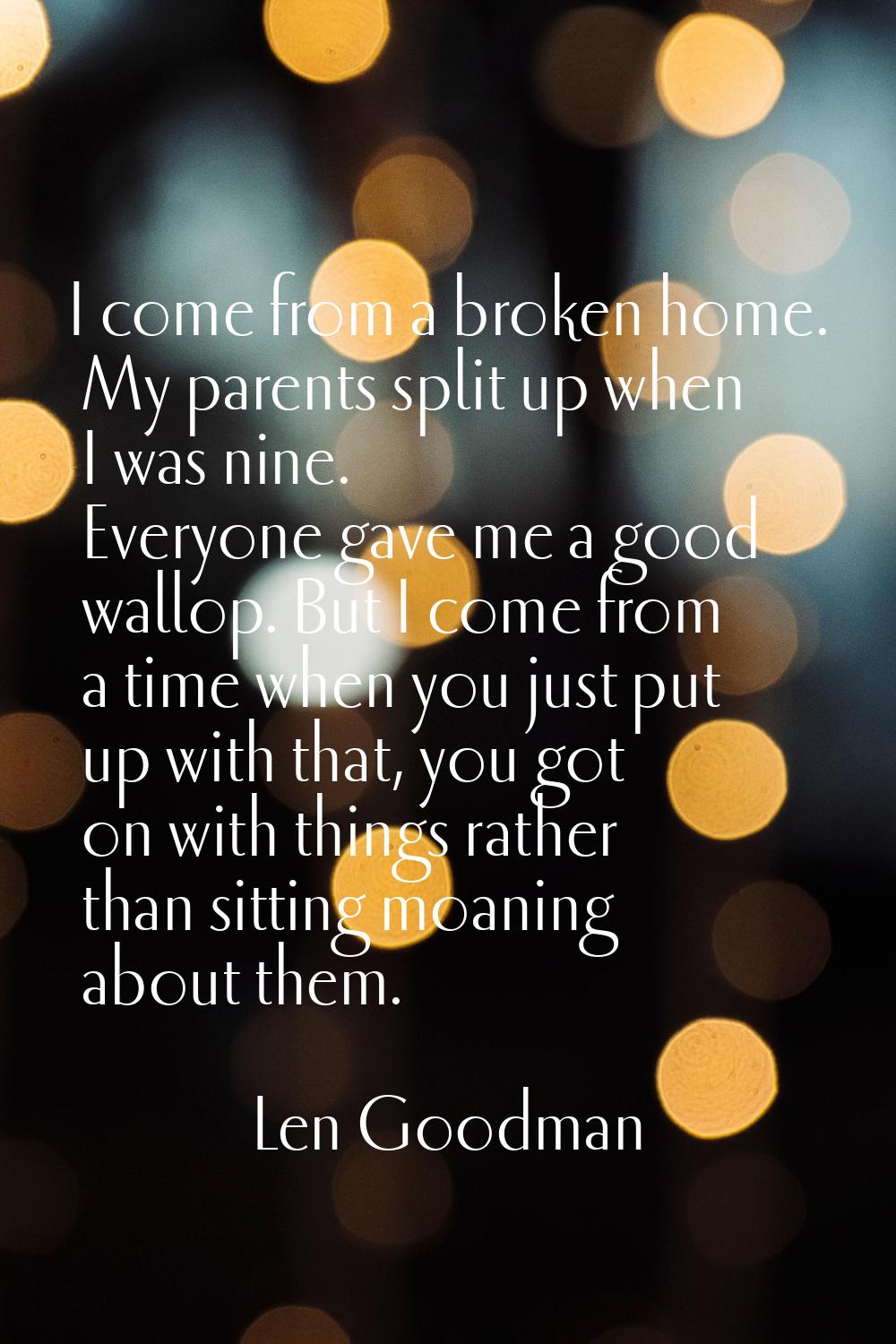 I come from a broken home. My parents split up when I was nine. Everyone gave me a good wallop. But